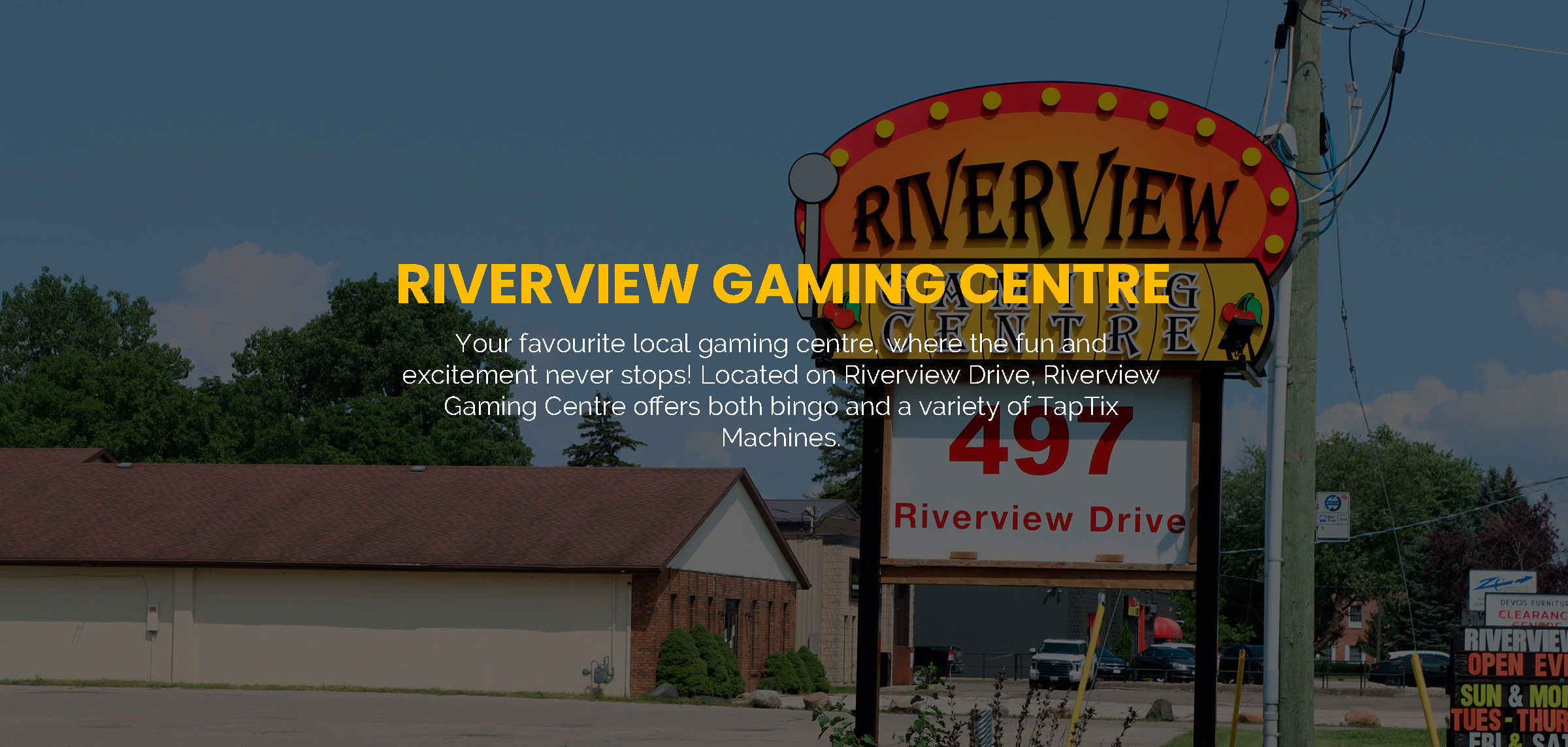 Picture of our Outdoor Sign with a caption reading "Riverview Gaming Centre. Your favourite local gaming centre, where the fun and excitement never stops! Located on Riverview Drive, Riverview Gaming Centre offers both bingo and a variety of Tap Tix Machines."